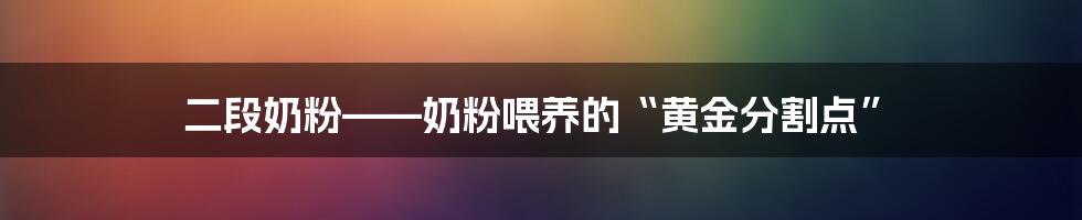 二段奶粉——奶粉喂养的“黄金分割点”