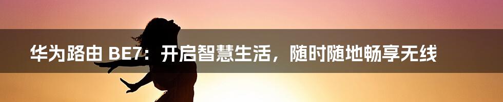 华为路由 BE7:开启智慧生活,随时随地畅享无线
