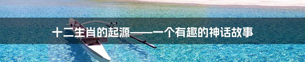 十二生肖的起源——一个有趣的神话故事