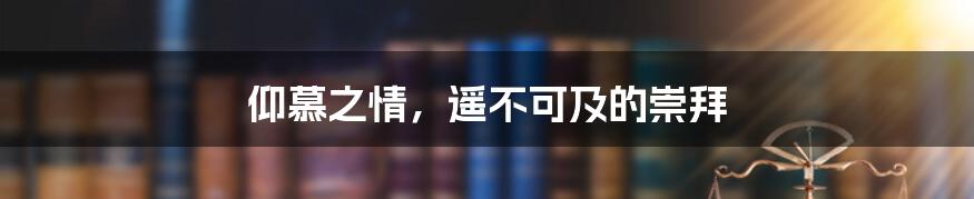 仰慕之情，遥不可及的崇拜