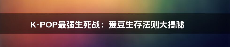 K-POP最强生死战：爱豆生存法则大揭秘