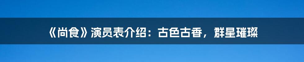 《尚食》演员表介绍:古色古香,群星璀璨