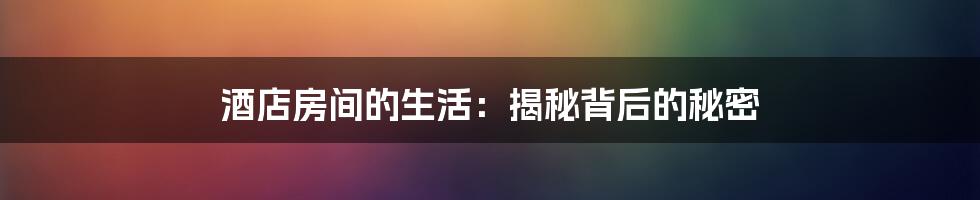 酒店房间的生活：揭秘背后的秘密