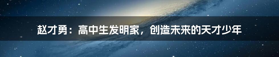 赵才勇:高中生发明家,创造未来的天才少年