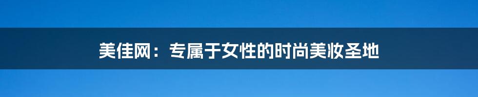 美佳网:专属于女性的时尚美妆圣地