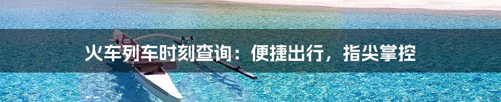 火车列车时刻查询：便捷出行，指尖掌控