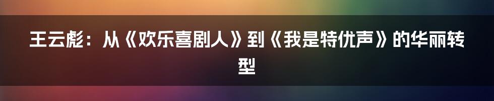 王云彪:从《欢乐喜剧人》到《我是特优声》的华丽转型