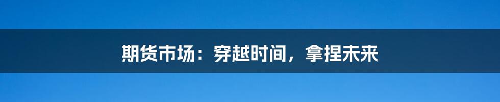 期货市场:穿越时间,拿捏未来
