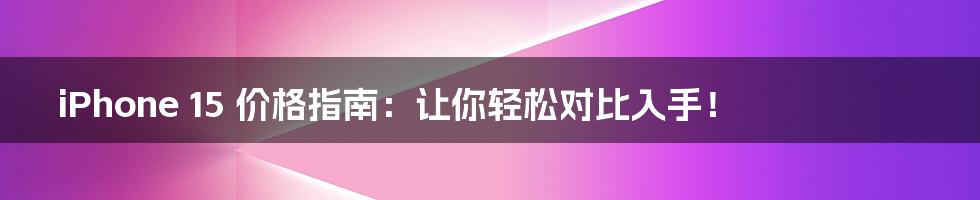 iPhone 15 价格指南：让你轻松对比入手！
