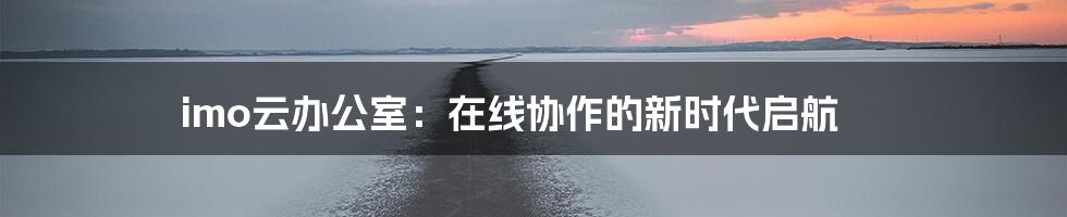 imo云办公室:在线协作的新时代启航