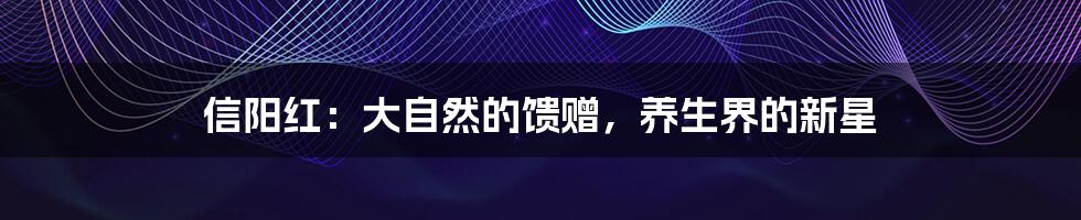 信阳红:大自然的馈赠,养生界的新星