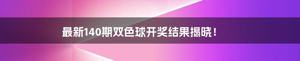 最新140期双色球开奖结果揭晓!