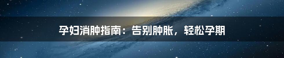 孕妇消肿指南：告别肿胀，轻松孕期