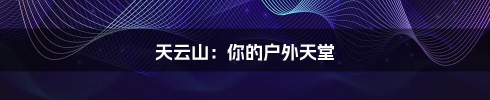 天云山：你的户外天堂