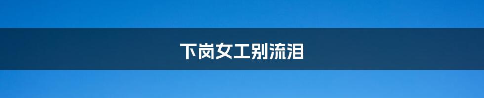 下岗女工别流泪