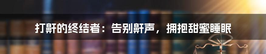 打鼾的终结者：告别鼾声，拥抱甜蜜睡眠