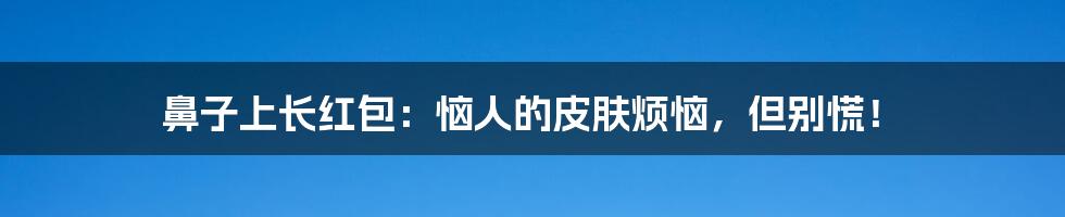 鼻子上长红包：恼人的皮肤烦恼，但别慌！