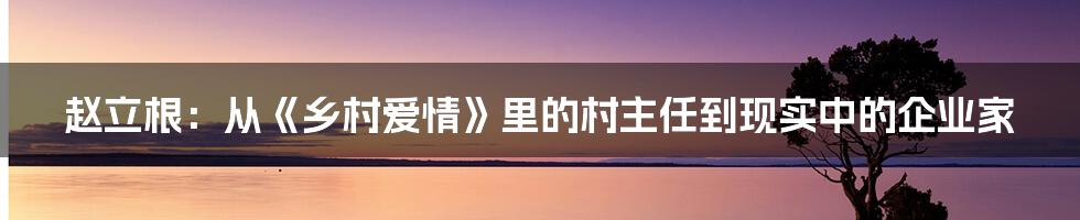 赵立根:从《乡村爱情》里的村主任到现实中的企业家
