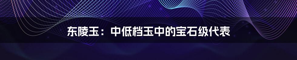 东陵玉:中低档玉中的宝石级代表