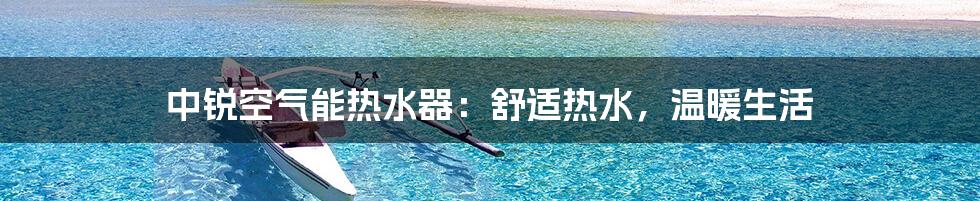 中锐空气能热水器：舒适热水，温暖生活
