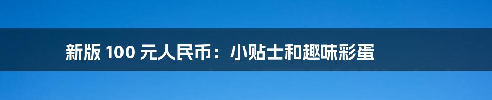 新版 100 元人民币:小贴士和趣味彩蛋