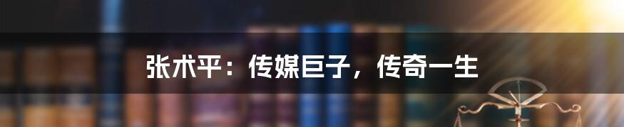 张术平：传媒巨子，传奇一生