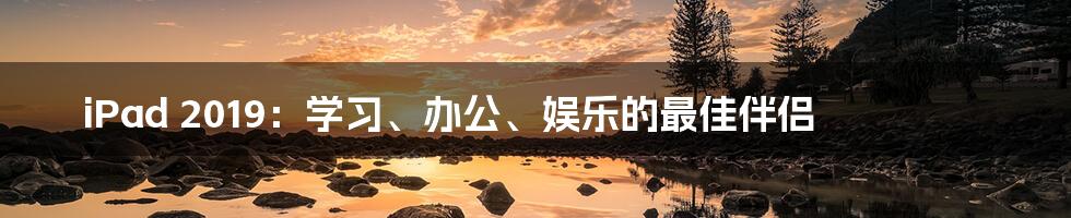 iPad 2019:学习、办公、娱乐的最佳伴侣