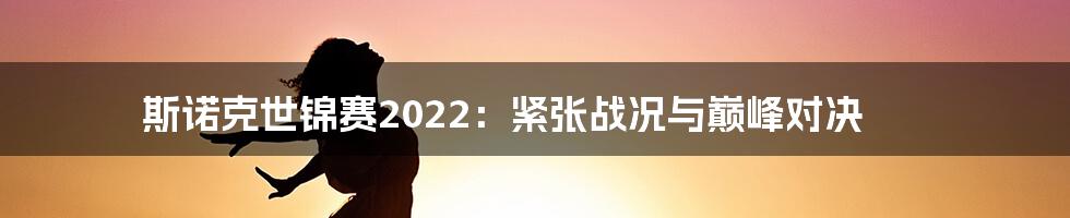 斯诺克世锦赛2022：紧张战况与巅峰对决