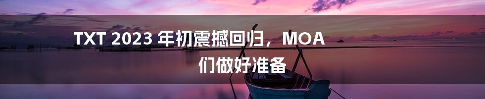 TXT 2023 年初震撼回归，MOA 们做好准备