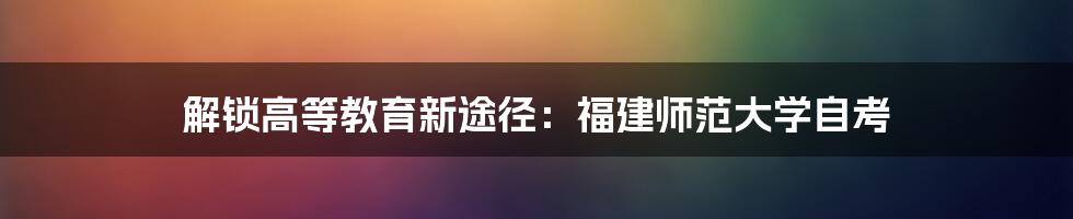解锁高等教育新途径:福建师范大学自考
