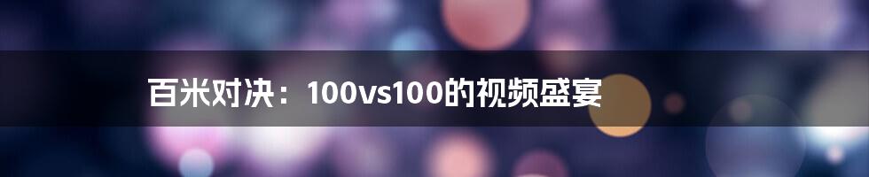 百米对决：100vs100的视频盛宴
