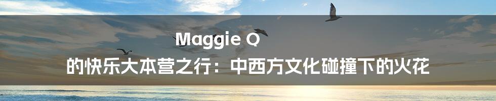 Maggie Q 的快乐大本营之行：中西方文化碰撞下的火花