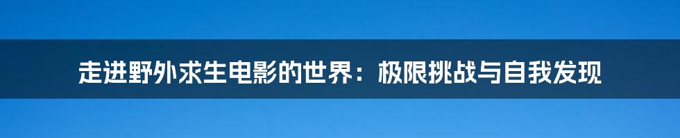 走进野外求生电影的世界:极限挑战与自我发现