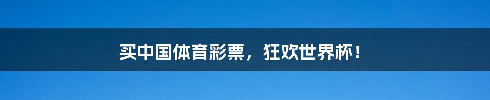买中国体育彩票，狂欢世界杯！