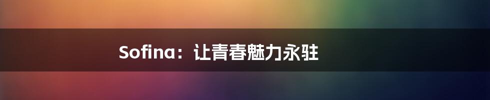 Sofina：让青春魅力永驻