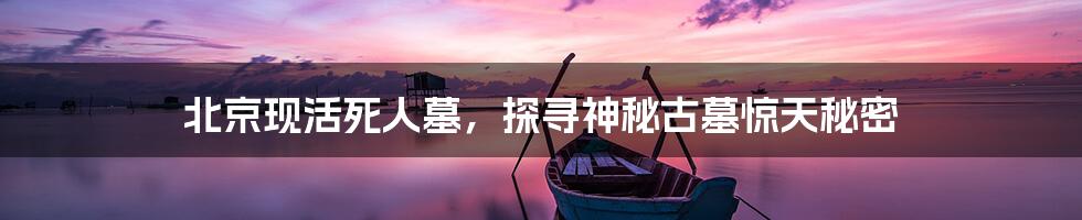 北京现活死人墓，探寻神秘古墓惊天秘密