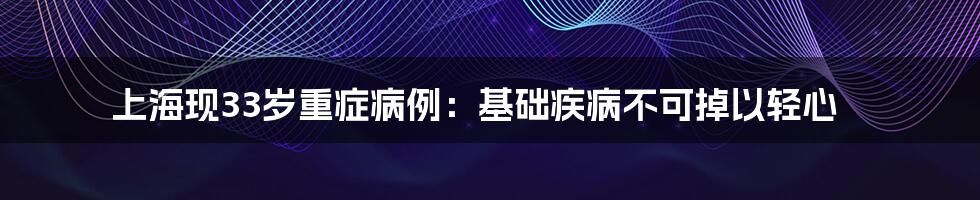 上海现33岁重症病例:基础疾病不可掉以轻心