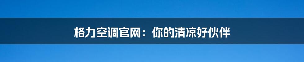 格力空调官网:你的清凉好伙伴
