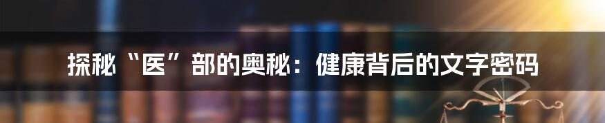 探秘“医”部的奥秘:健康背后的文字密码