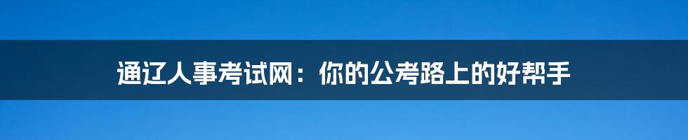 通辽人事考试网:你的公考路上的好帮手