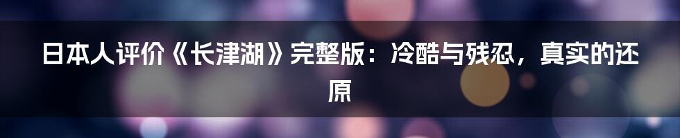 日本人评价《长津湖》完整版：冷酷与残忍，真实的还原