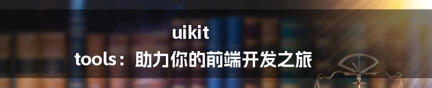 uikit tools：助力你的前端开发之旅