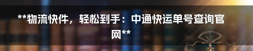 **物流快件,轻松到手:中通快运单号查询官网**