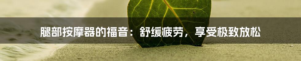 腿部按摩器的福音：舒缓疲劳，享受极致放松