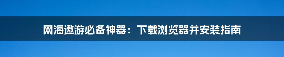 网海遨游必备神器:下载浏览器并安装指南
