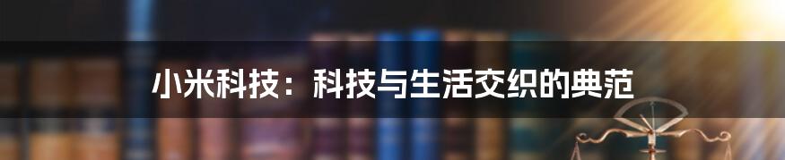小米科技:科技与生活交织的典范