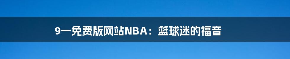 9一免费版网站NBA：篮球迷的福音