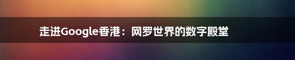 走进Google香港:网罗世界的数字殿堂