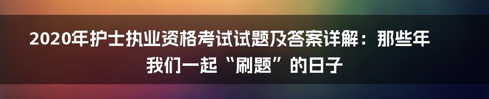 2020年护士执业资格考试试题及答案详解：那些年我们一起“刷题”的日子