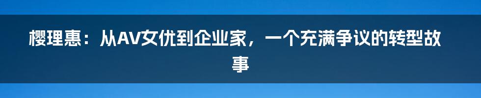 樱理惠：从AV女优到企业家，一个充满争议的转型故事